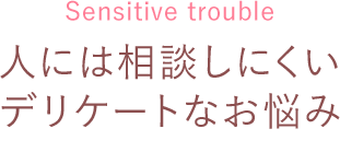 人には相談しにくいデリケートなお悩み